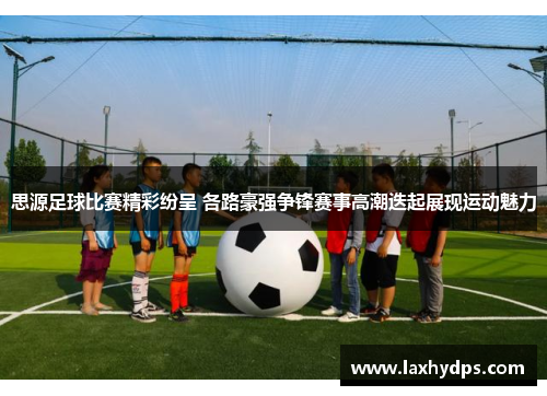 思源足球比赛精彩纷呈 各路豪强争锋赛事高潮迭起展现运动魅力