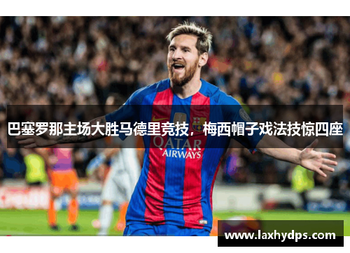 巴塞罗那主场大胜马德里竞技，梅西帽子戏法技惊四座