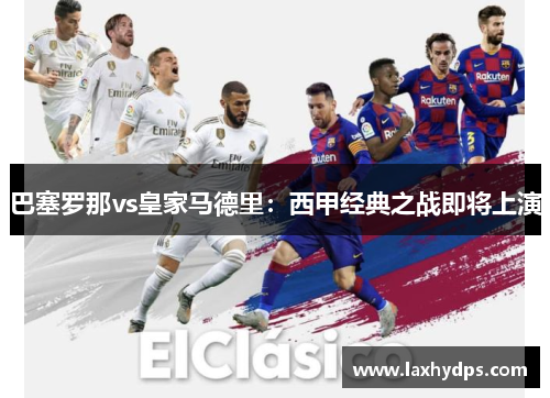 巴塞罗那vs皇家马德里：西甲经典之战即将上演