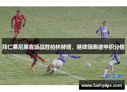 拜仁慕尼黑客场战胜柏林赫塔，继续领跑德甲积分榜