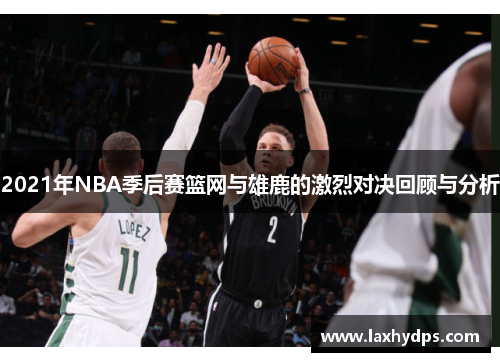 2021年NBA季后赛篮网与雄鹿的激烈对决回顾与分析