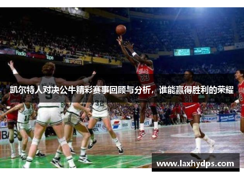 凯尔特人对决公牛精彩赛事回顾与分析，谁能赢得胜利的荣耀