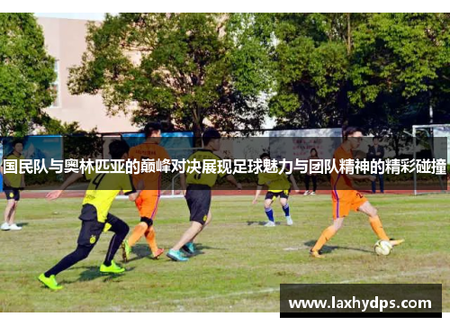 国民队与奥林匹亚的巅峰对决展现足球魅力与团队精神的精彩碰撞