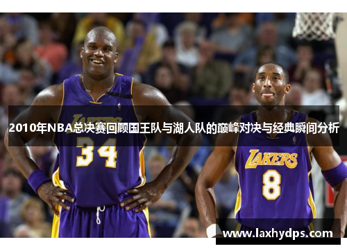 2010年NBA总决赛回顾国王队与湖人队的巅峰对决与经典瞬间分析