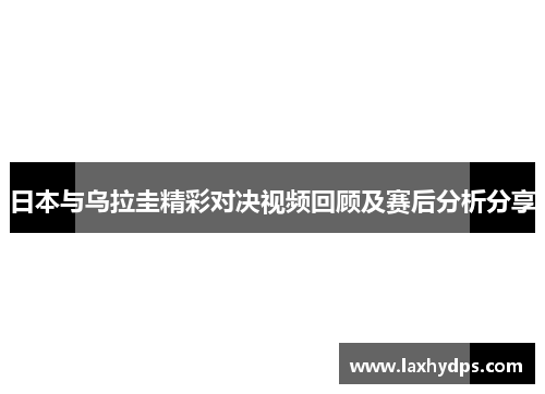 日本与乌拉圭精彩对决视频回顾及赛后分析分享