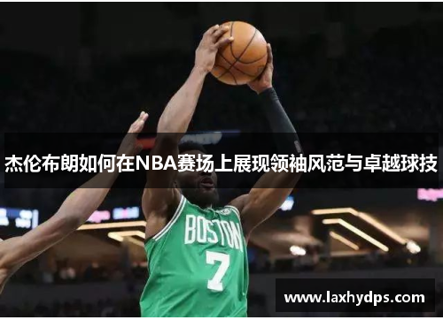 杰伦布朗如何在NBA赛场上展现领袖风范与卓越球技