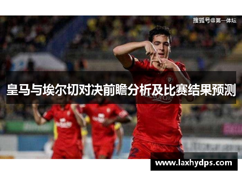皇马与埃尔切对决前瞻分析及比赛结果预测