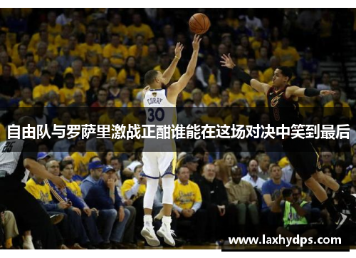 自由队与罗萨里激战正酣谁能在这场对决中笑到最后