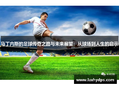 马丁内斯的足球传奇之路与未来展望：从球场到人生的启示