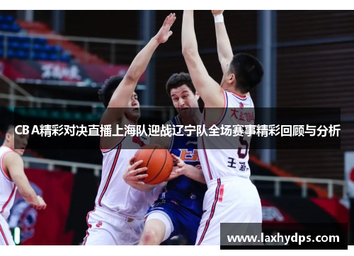CBA精彩对决直播上海队迎战辽宁队全场赛事精彩回顾与分析