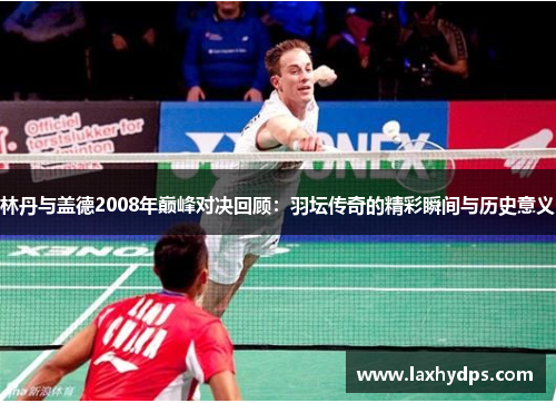 林丹与盖德2008年巅峰对决回顾：羽坛传奇的精彩瞬间与历史意义