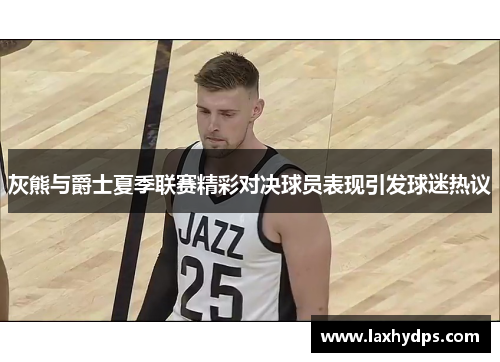 灰熊与爵士夏季联赛精彩对决球员表现引发球迷热议