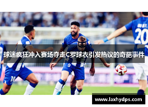 球迷疯狂冲入赛场夺走C罗球衣引发热议的奇葩事件