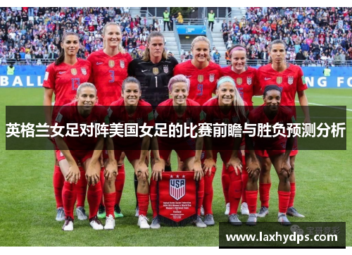 英格兰女足对阵美国女足的比赛前瞻与胜负预测分析
