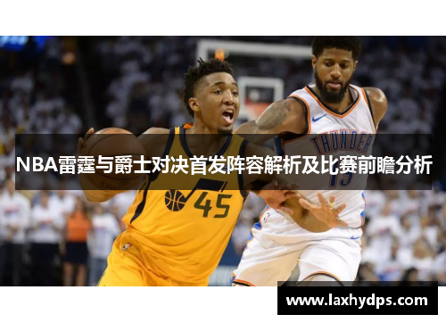 NBA雷霆与爵士对决首发阵容解析及比赛前瞻分析