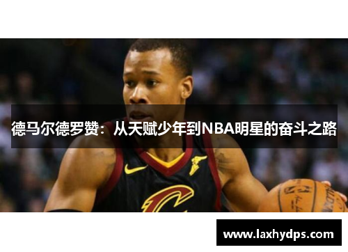 德马尔德罗赞：从天赋少年到NBA明星的奋斗之路